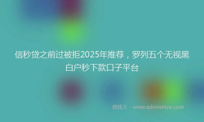 信秒贷之前过被拒2025年推荐，罗列五个无视黑白户秒下款口子平台