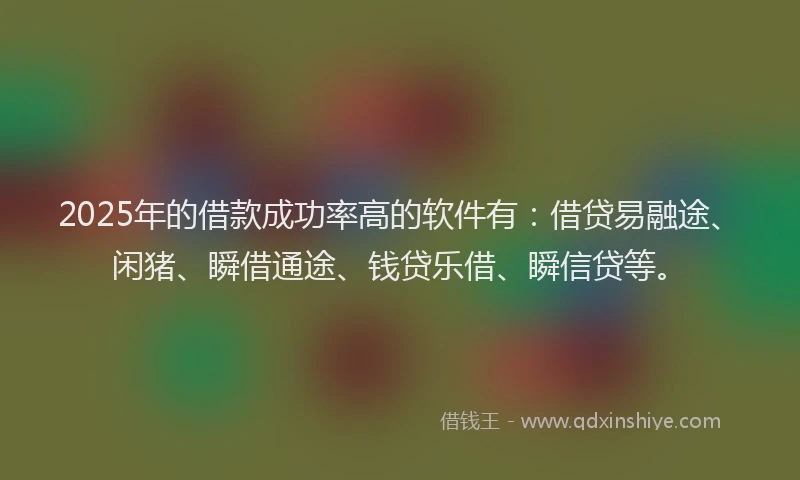 2025年的借款成功率高的软件有：借贷易融途、闲猪、瞬借通途、钱贷乐借、瞬信贷等。