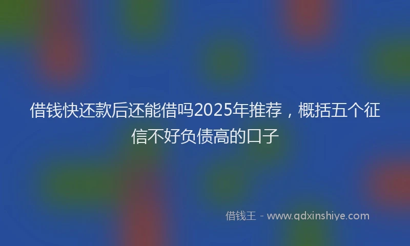 借钱快还款后还能借吗2025年推荐，概括五个征信不好负债高的口子
