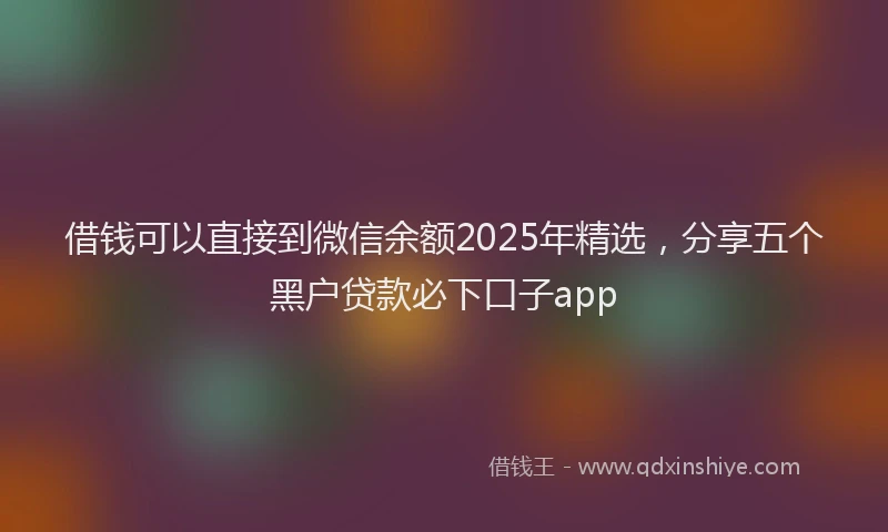 借钱可以直接到微信余额2025年精选，分享五个黑户贷款必下口子app