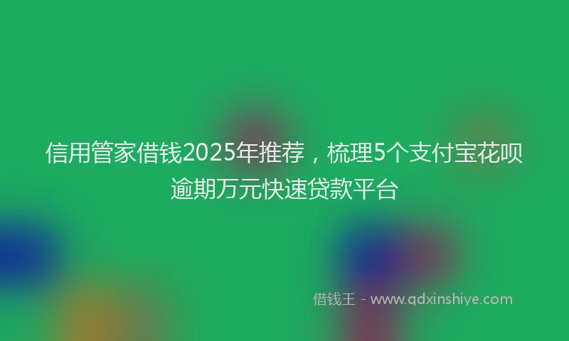 信用管家借钱2025年推荐，梳理5个支付宝花呗逾期万元快速贷款平台