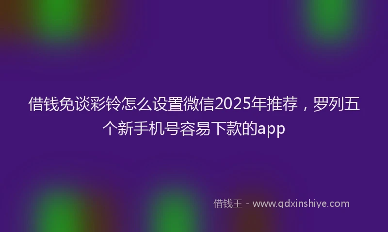 借钱免谈彩铃怎么设置微信2025年推荐，罗列五个新手机号容易下款的app
