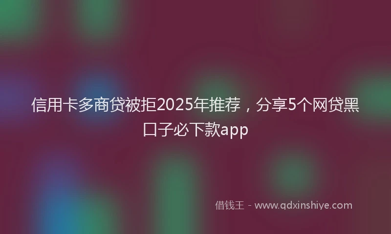 信用卡多商贷被拒2025年推荐，分享5个网贷黑口子必下款app