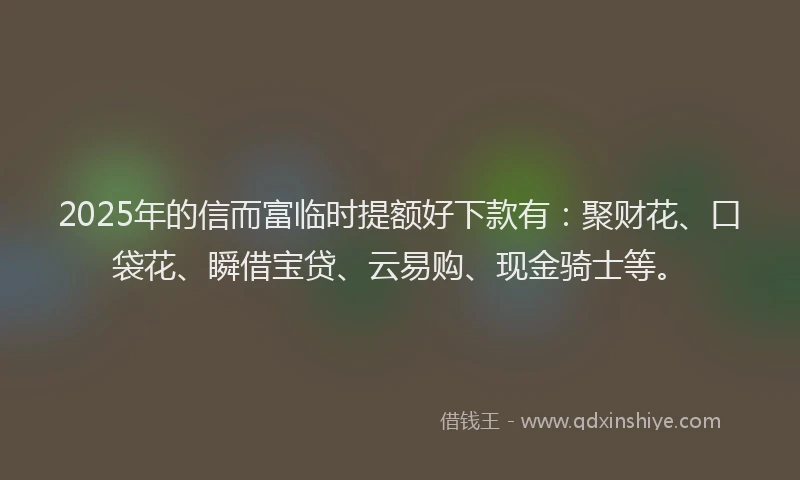 2025年的信而富临时提额好下款有：聚财花、口袋花、瞬借宝贷、云易购、现金骑士等。