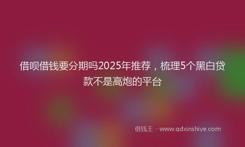 借呗借钱要分期吗2025年推荐，梳理5个黑白贷款不是高炮的平台