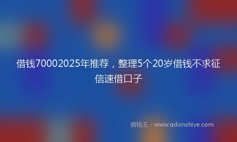 借钱70002025年推荐，整理5个20岁借钱不求征信速借口子