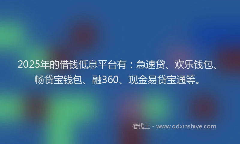 2025年的借钱低息平台有：急速贷、欢乐钱包、畅贷宝钱包、融360、现金易贷宝通等。