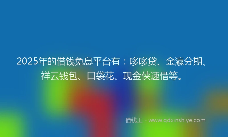 2025年的借钱免息平台有:哆哆贷、金瀛分期、祥云钱包、口袋花、现金侠速借等。