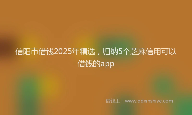 信阳市借钱2025年精选，归纳5个芝麻信用可以借钱的app