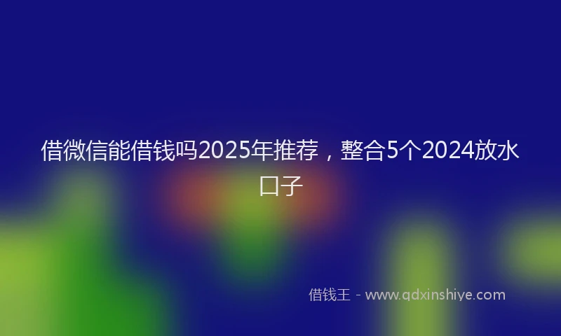 借微信能借钱吗2025年推荐，整合5个2024放水口子