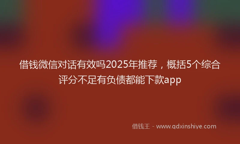 借钱微信对话有效吗2025年推荐，概括5个综合评分不足有负债都能下款app