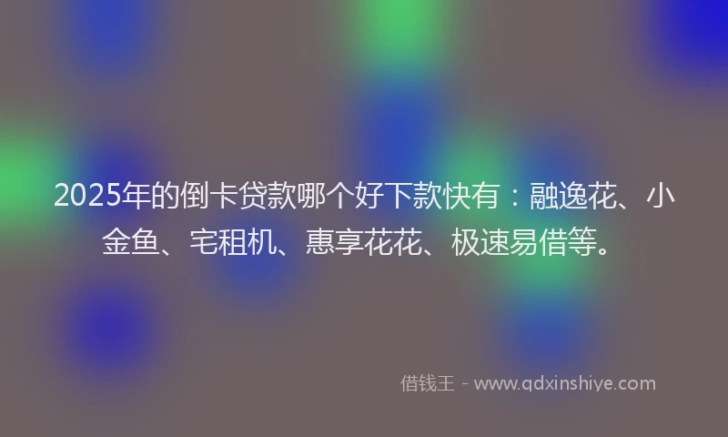 2025年的倒卡贷款哪个好下款快有：融逸花、小金鱼、宅租机、惠享花花、极速易借等。
