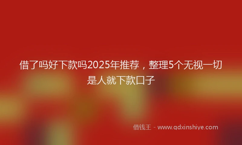 借了吗好下款吗2025年推荐，整理5个无视一切是人就下款口子