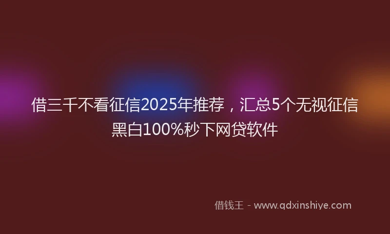 借三千不看征信2025年推荐，汇总5个无视征信黑白100%秒下网贷软件