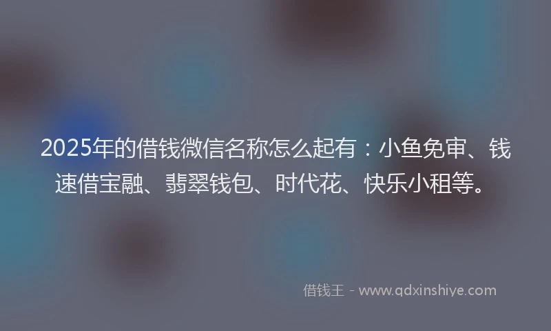 2025年的借钱微信名称怎么起有:小鱼免审、钱速借宝融、翡翠钱包、时代花、快乐小租等。