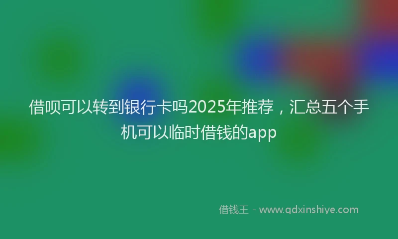 借呗可以转到银行卡吗2025年推荐，汇总五个手机可以临时借钱的app