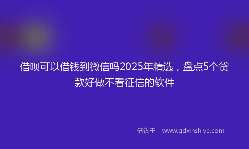 借呗可以借钱到微信吗2025年精选，盘点5个贷款好做不看征信的软件