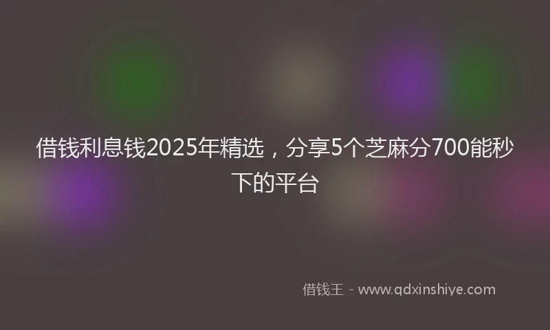 借钱利息钱2025年精选，分享5个芝麻分700能秒下的平台