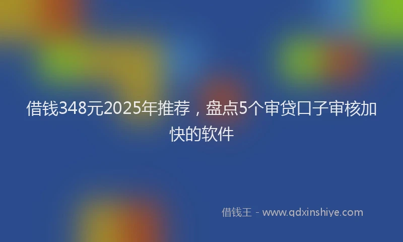 借钱348元2025年推荐，盘点5个审贷口子审核加快的软件