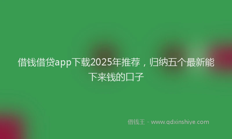 借钱借贷app下载2025年推荐，归纳五个最新能下来钱的口子