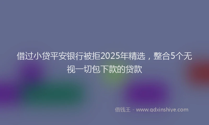 借过小贷平安银行被拒2025年精选，整合5个无视一切包下款的贷款