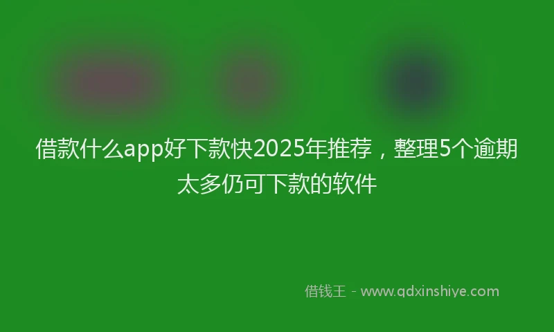 借款什么app好下款快2025年推荐，整理5个逾期太多仍可下款的软件