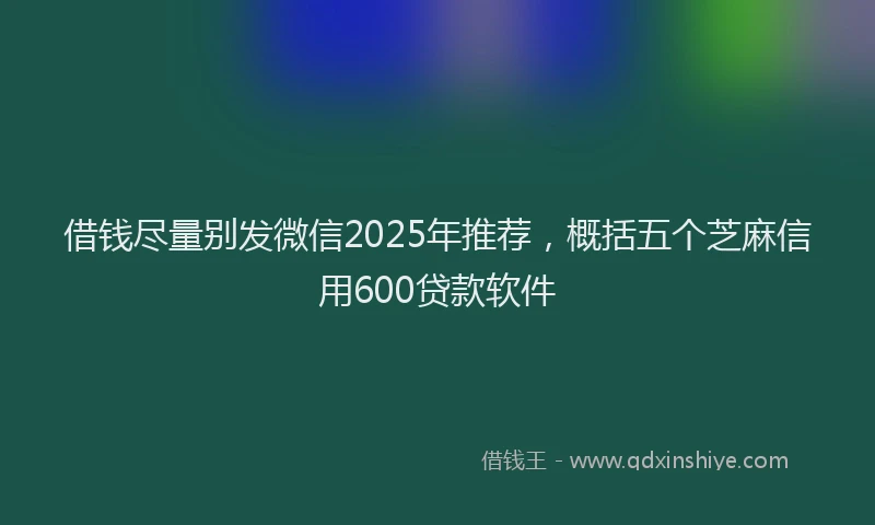 借钱尽量别发微信2025年推荐，概括五个芝麻信用600贷款软件