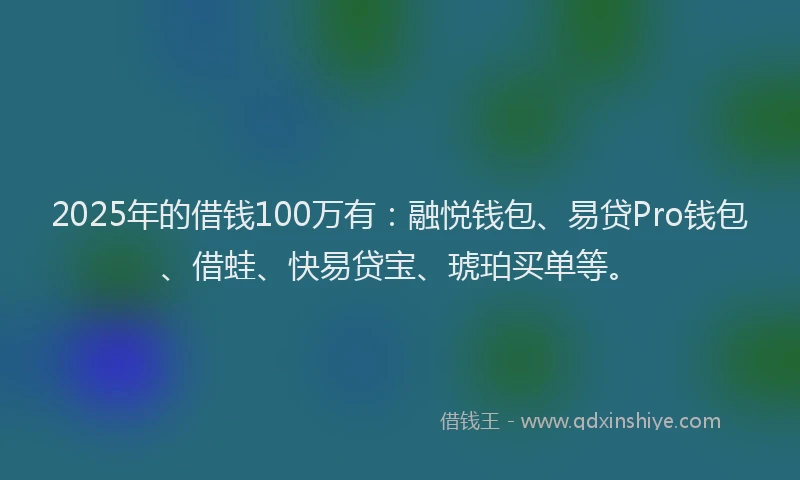 2025年的借钱100万有：融悦钱包、易贷Pro钱包、借蛙、快易贷宝、琥珀买单等。