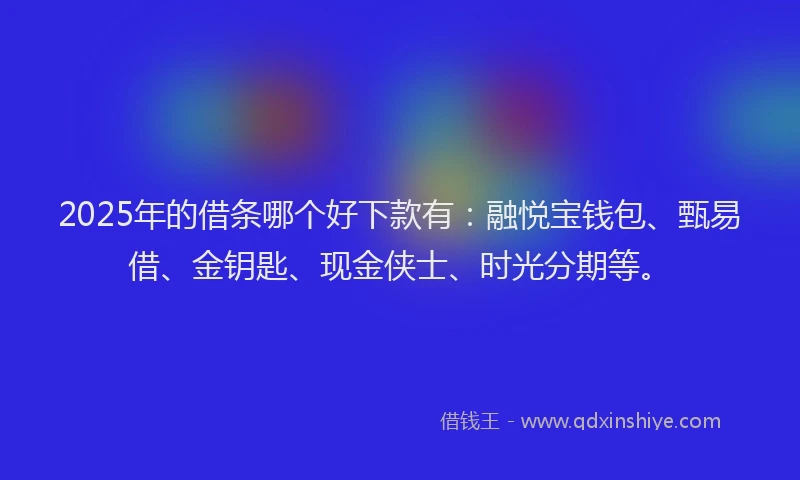2025年的借条哪个好下款有：融悦宝钱包、甄易借、金钥匙、现金侠士、时光分期等。