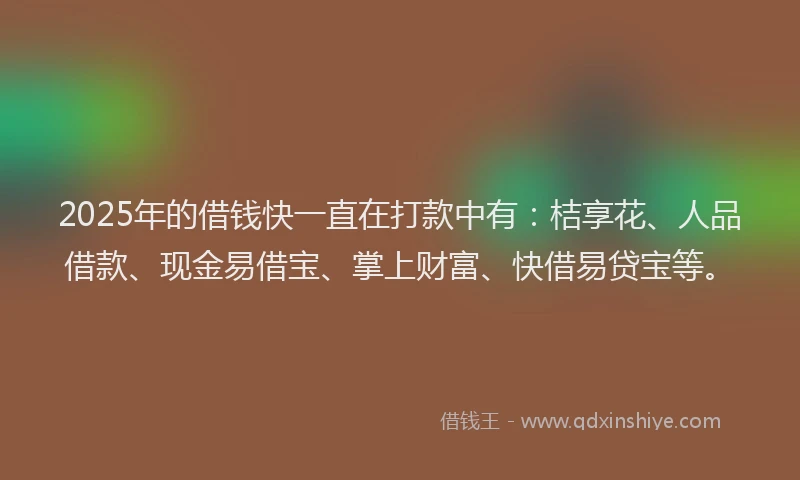2025年的借钱快一直在打款中有:桔享花、人品借款、现金易借宝、掌上财富、快借易贷宝等。