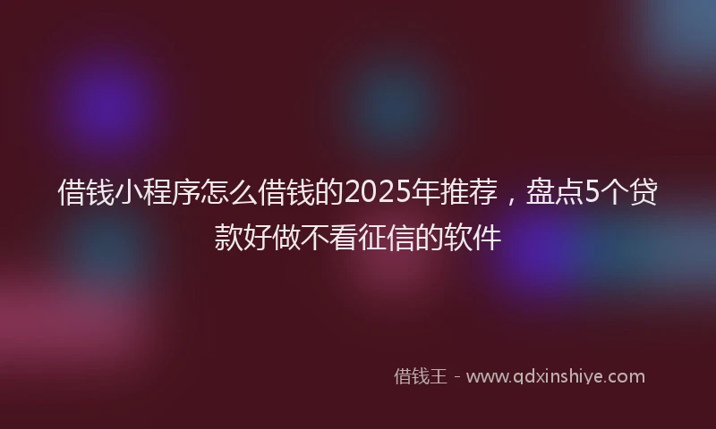 借钱小程序怎么借钱的2025年推荐，盘点5个贷款好做不看征信的软件