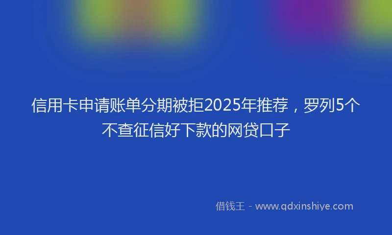 信用卡申请账单分期被拒2025年推荐，罗列5个不查征信好下款的网贷口子