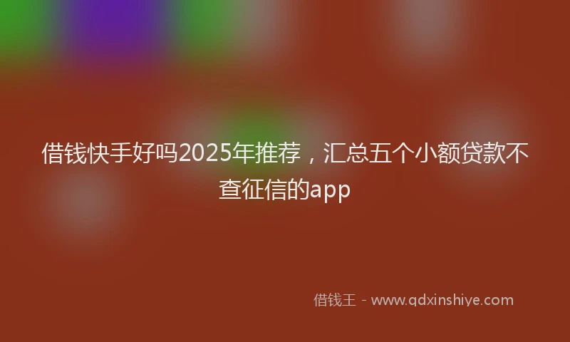 借钱快手好吗2025年推荐，汇总五个小额贷款不查征信的app