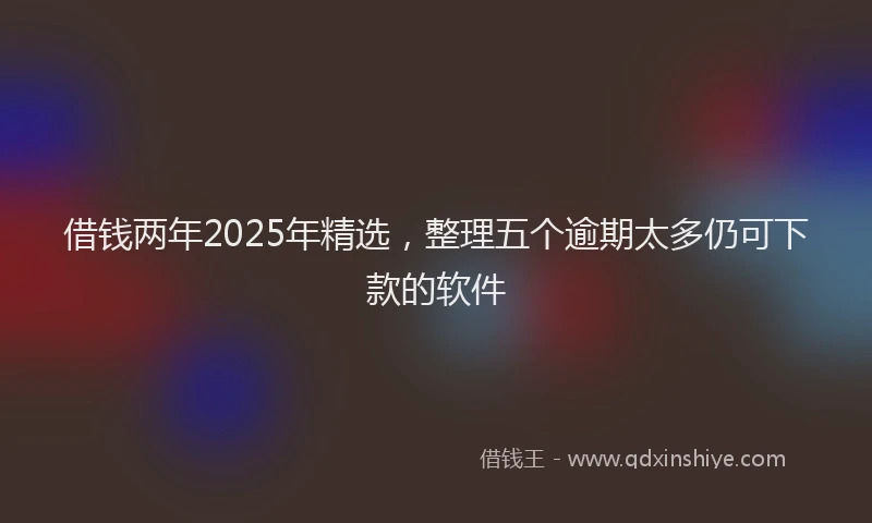 借钱两年2025年精选，整理五个逾期太多仍可下款的软件