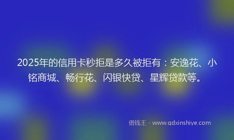 2025年的信用卡秒拒是多久被拒有：安逸花、小铭商城、畅行花、闪银快贷、星辉贷款等。