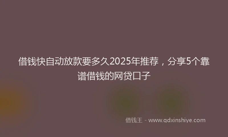 借钱快自动放款要多久2025年推荐，分享5个靠谱借钱的网贷口子