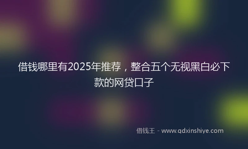 借钱哪里有2025年推荐，整合五个无视黑白必下款的网贷口子