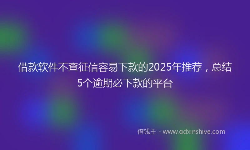 借款软件不查征信容易下款的2025年推荐，总结5个逾期必下款的平台