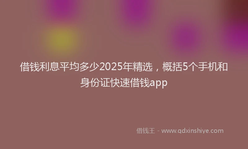 借钱利息平均多少2025年精选，概括5个手机和身份证快速借钱app
