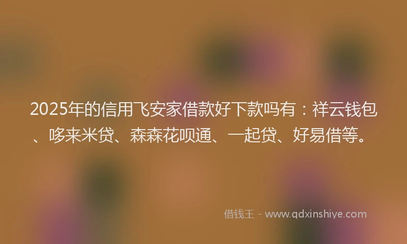 2025年的信用飞安家借款好下款吗有：祥云钱包、哆来米贷、森森花呗通、一起贷、好易借等。