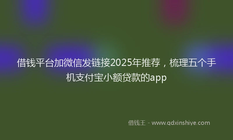 借钱平台加微信发链接2025年推荐,梳理五个手机支付宝小额贷款的app