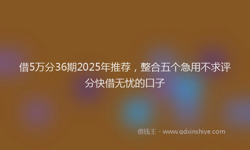 借5万分36期2025年推荐，整合五个急用不求评分快借无忧的口子
