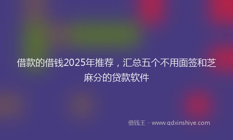 借款的借钱2025年推荐，汇总五个不用面签和芝麻分的贷款软件