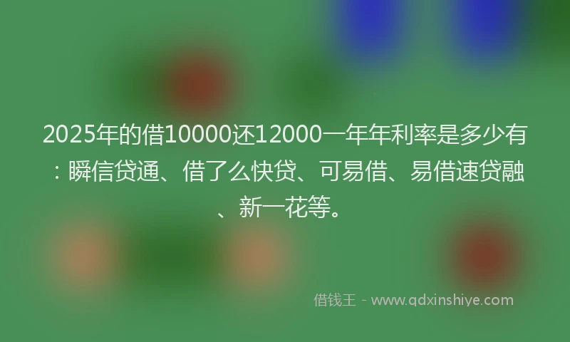 2025年的借10000还12000一年年利率是多少有：瞬信贷通、借了么快贷、可易借、易借速贷融、新一花等。