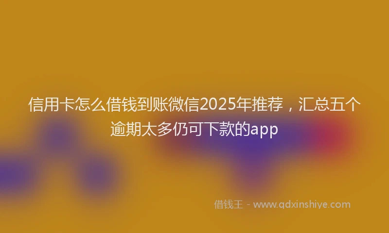 信用卡怎么借钱到账微信2025年推荐，汇总五个逾期太多仍可下款的app
