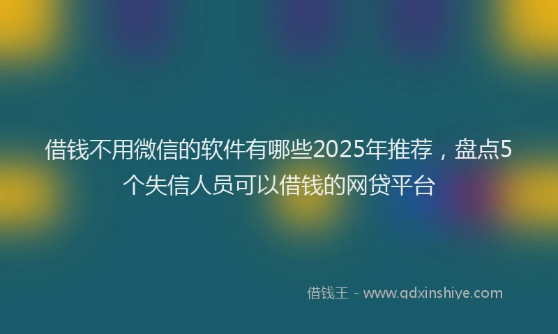借钱不用微信的软件有哪些2025年推荐，盘点5个失信人员可以借钱的网贷平台