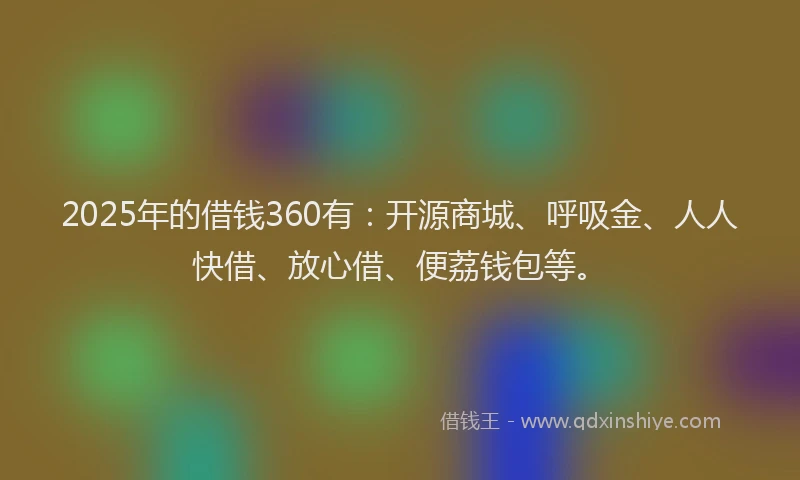2025年的借钱360有：开源商城、呼吸金、人人快借、放心借、便荔钱包等。