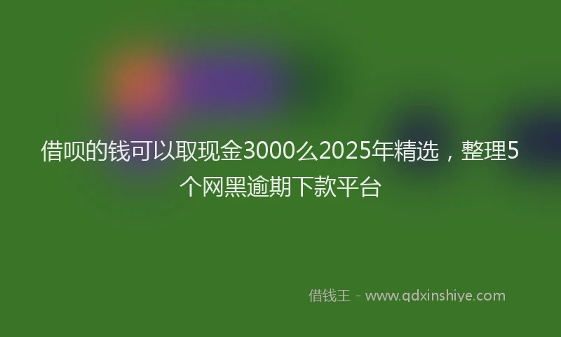 借呗的钱可以取现金3000么2025年精选，整理5个网黑逾期下款平台