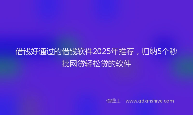 借钱好通过的借钱软件2025年推荐，归纳5个秒批网贷轻松贷的软件