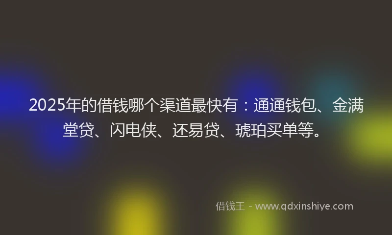 2025年的借钱哪个渠道最快有：通通钱包、金满堂贷、闪电侠、还易贷、琥珀买单等。